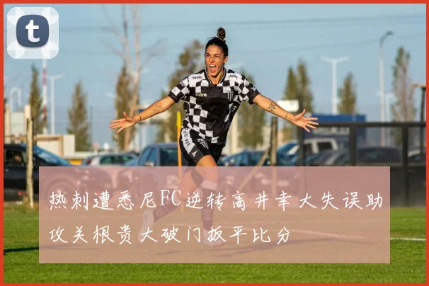 热刺遭悉尼FC逆转高井幸大失误助攻关根贵大破门扳平比分