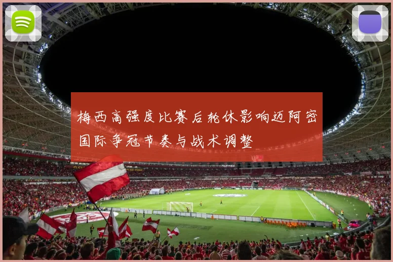 梅西高强度比赛后轮休影响迈阿密国际争冠节奏与战术调整