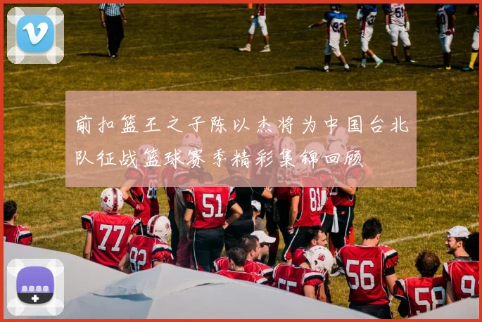 前扣篮王之子陈以杰将为中国台北队征战篮球赛季精彩集锦回顾