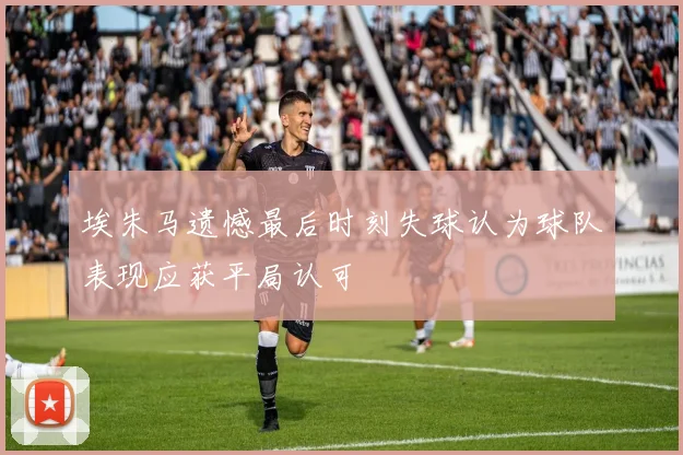 埃朱马遗憾最后时刻失球认为球队表现应获平局认可