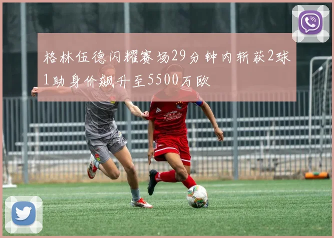 格林伍德闪耀赛场29分钟内斩获2球1助身价飙升至5500万欧