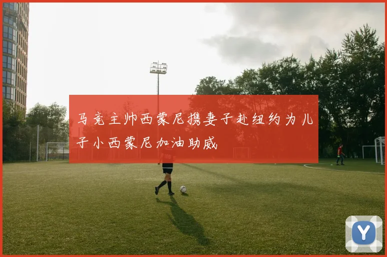 马竞主帅西蒙尼携妻子赴纽约为儿子小西蒙尼加油助威