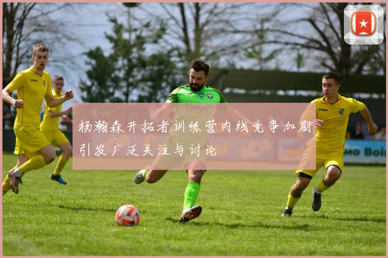 杨瀚森开拓者训练营内线竞争加剧引发广泛关注与讨论